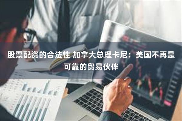 股票配资的合法性 加拿大总理卡尼：美国不再是可靠的贸易伙伴