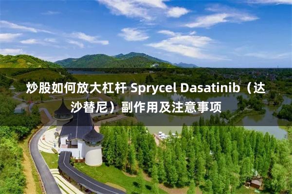 炒股如何放大杠杆 Sprycel Dasatinib（达沙替尼）副作用及注意事项