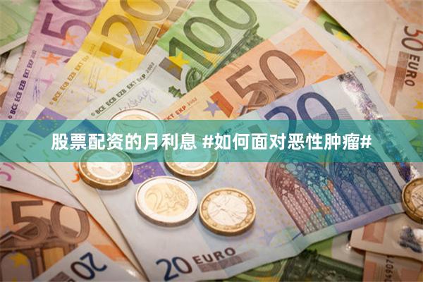 股票配资的月利息 #如何面对恶性肿瘤#