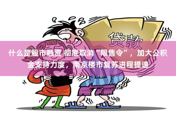 什么是股市融资 彻底取消“限售令”，加大公积金支持力度，南京楼市复苏进程提速