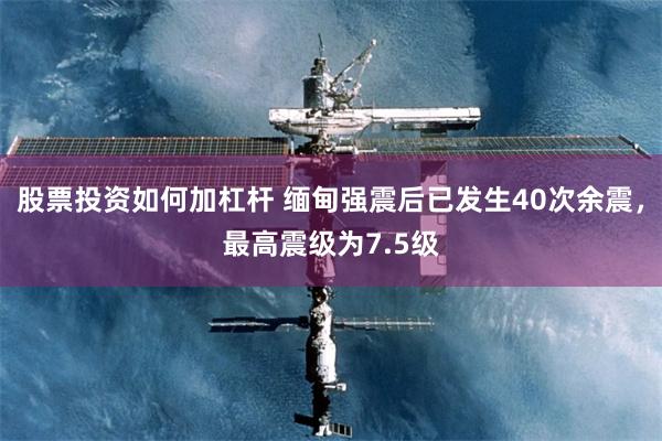 股票投资如何加杠杆 缅甸强震后已发生40次余震，最高震级为7.5级