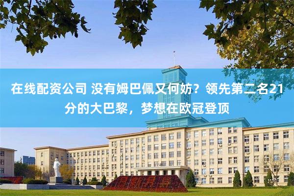 在线配资公司 没有姆巴佩又何妨？领先第二名21分的大巴黎，梦想在欧冠登顶