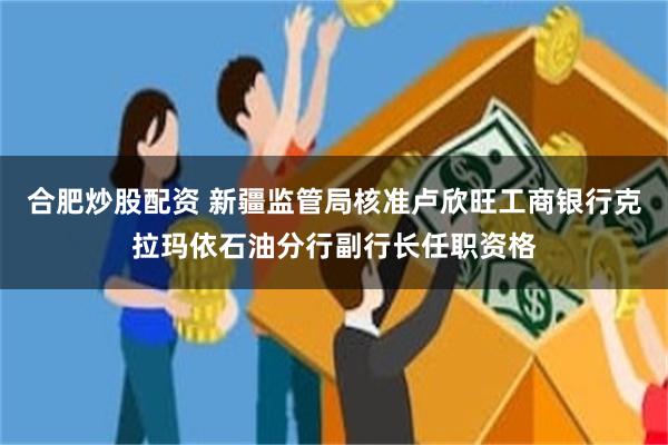 合肥炒股配资 新疆监管局核准卢欣旺工商银行克拉玛依石油分行副行长任职资格