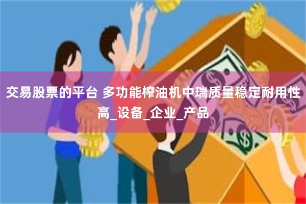 交易股票的平台 多功能榨油机中瑞质量稳定耐用性高_设备_企业_产品