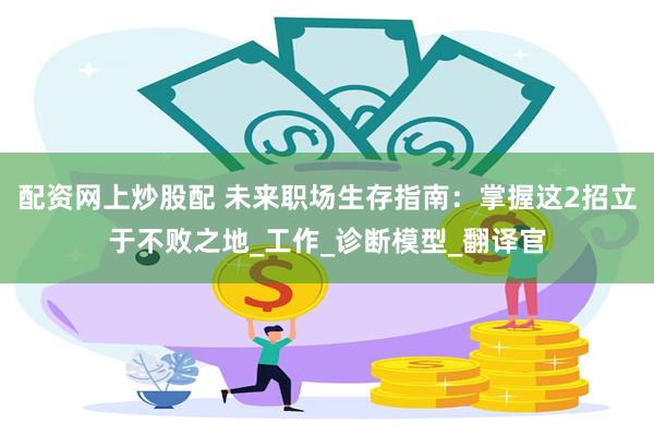 配资网上炒股配 未来职场生存指南：掌握这2招立于不败之地_工作_诊断模型_翻译官