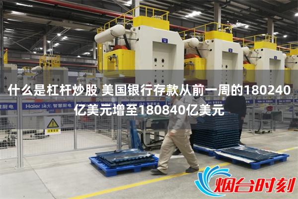 什么是杠杆炒股 美国银行存款从前一周的180240亿美元增至180840亿美元