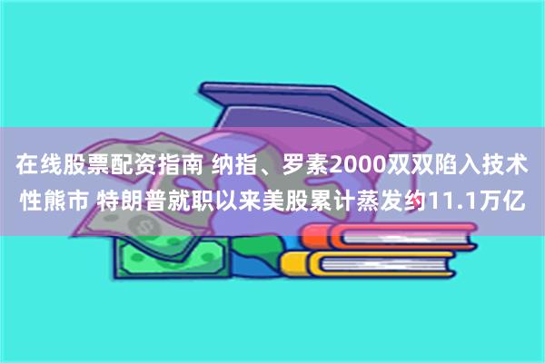 在线股票配资指南 纳指、罗素2000双双陷入技术性熊市 特朗普就职以来美股累计蒸发约11.1万亿