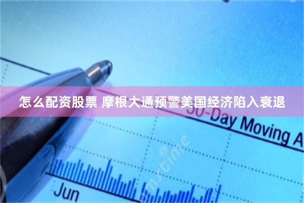 怎么配资股票 摩根大通预警美国经济陷入衰退