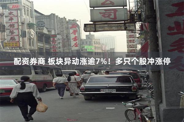 配资券商 板块异动涨逾7%！多只个股冲涨停