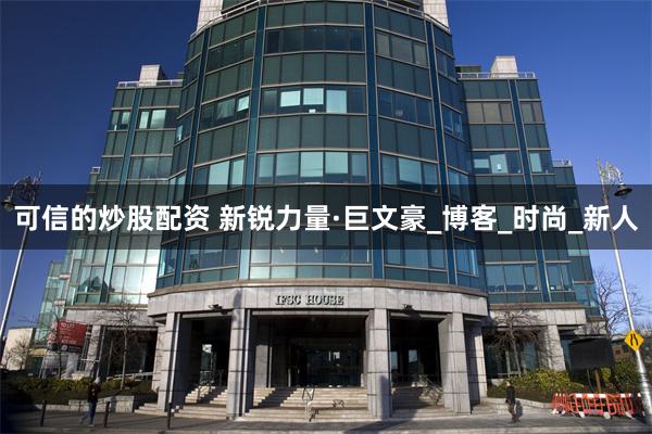 可信的炒股配资 新锐力量·巨文豪_博客_时尚_新人