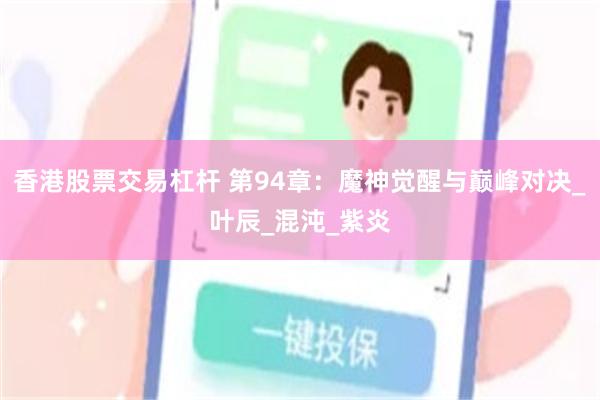 香港股票交易杠杆 第94章：魔神觉醒与巅峰对决_叶辰_混沌_紫炎