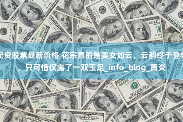 配资股票最新价格 花宗真的是美女如云，云韵终于登场，只可惜仅露了一双玉足_info_blog_萧炎