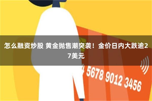 怎么融资炒股 黄金抛售潮突袭！金价日内大跌逾27美元