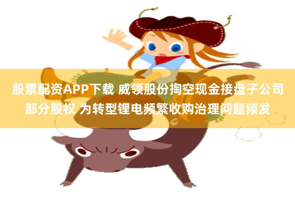 股票配资APP下载 威领股份掏空现金接盘子公司部分股权 为转型锂电频繁收购治理问题频发
