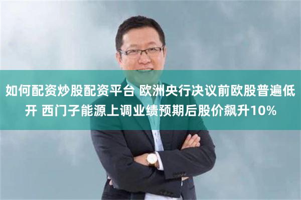 如何配资炒股配资平台 欧洲央行决议前欧股普遍低开 西门子能源上调业绩预期后股价飙升10%