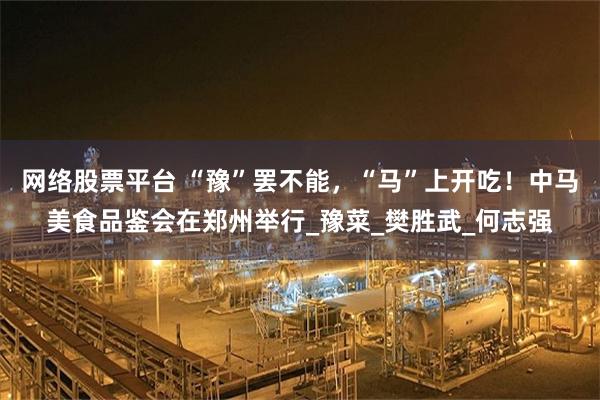 网络股票平台 “豫”罢不能，“马”上开吃！中马美食品鉴会在郑州举行_豫菜_樊胜武_何志强
