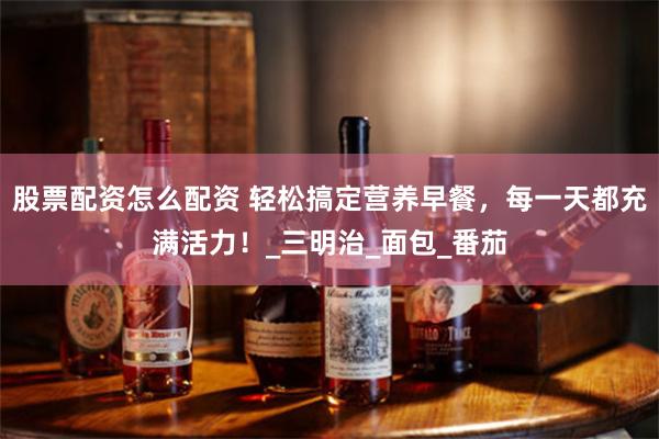 股票配资怎么配资 轻松搞定营养早餐，每一天都充满活力！_三明治_面包_番茄