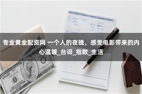 专业黄金配资网 一个人的夜晚，感受电影带来的内心温暖_台词_指数_生活