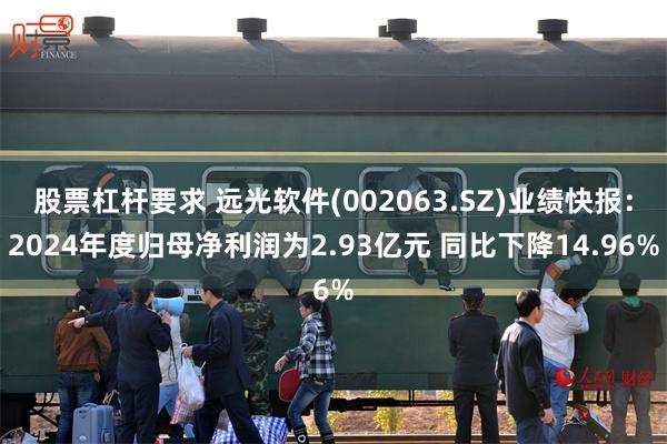 股票杠杆要求 远光软件(002063.SZ)业绩快报：2024年度归母净利润为2.93亿元 同比下降14.96%