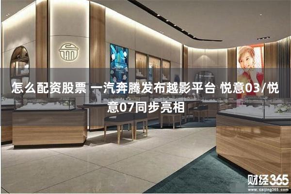 怎么配资股票 一汽奔腾发布越影平台 悦意03/悦意07同步亮相