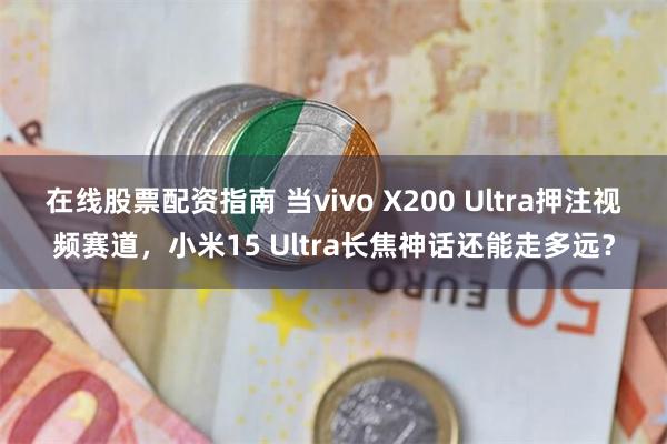 在线股票配资指南 当vivo X200 Ultra押注视频赛道，小米15 Ultra长焦神话还能走多远？
