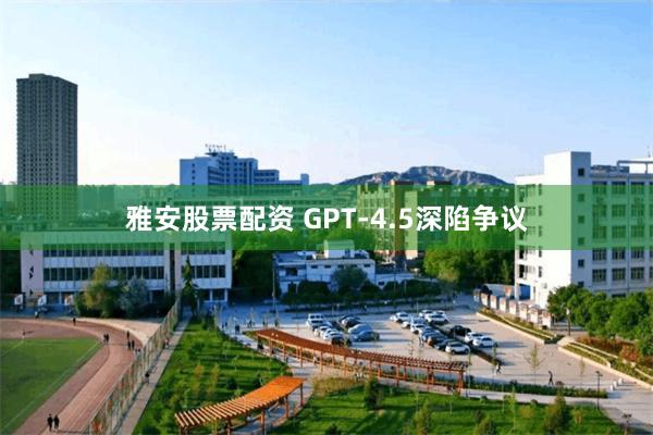 雅安股票配资 GPT-4.5深陷争议