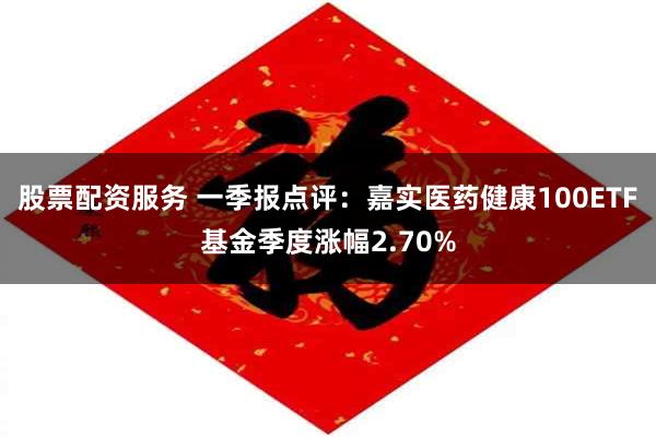 股票配资服务 一季报点评：嘉实医药健康100ETF基金季度涨幅2.70%