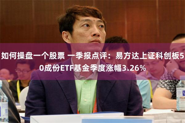 如何操盘一个股票 一季报点评：易方达上证科创板50成份ETF基金季度涨幅3.26%