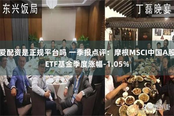 爱配资是正规平台吗 一季报点评：摩根MSCI中国A股ETF基金季度涨幅-1.05%