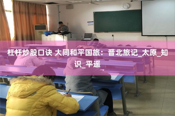 杠杆炒股口诀 大同和平国旅：晋北旅记_太原_知识_平遥
