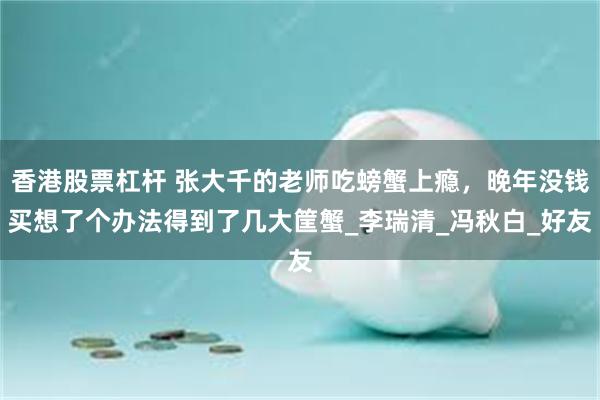 香港股票杠杆 张大千的老师吃螃蟹上瘾，晚年没钱买想了个办法得到了几大筐蟹_李瑞清_冯秋白_好友