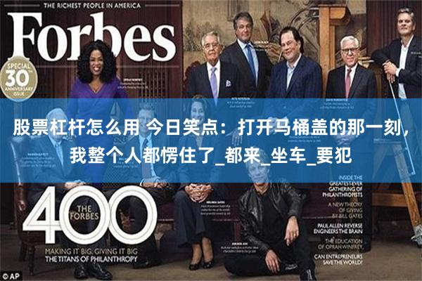 股票杠杆怎么用 今日笑点：打开马桶盖的那一刻，我整个人都愣住了_都来_坐车_要犯