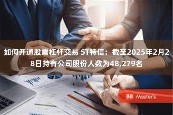 如何开通股票杠杆交易 ST特信：截至2025年2月28日持有公司股份人数为48,279名