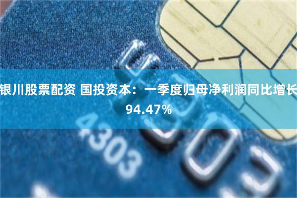 银川股票配资 国投资本：一季度归母净利润同比增长94.47%