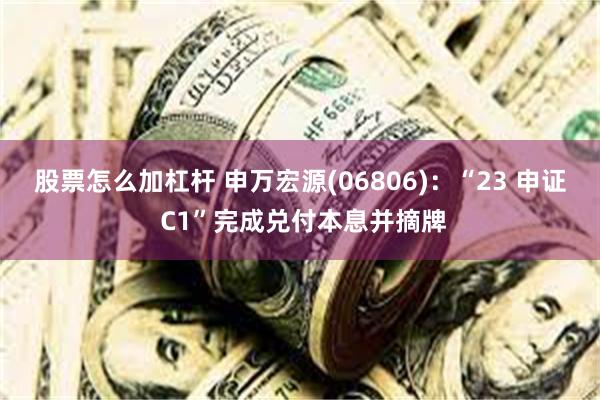 股票怎么加杠杆 申万宏源(06806)：“23 申证 C1”完成兑付本息并摘牌