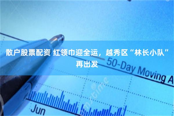 散户股票配资 红领巾迎全运，越秀区“林长小队”再出发