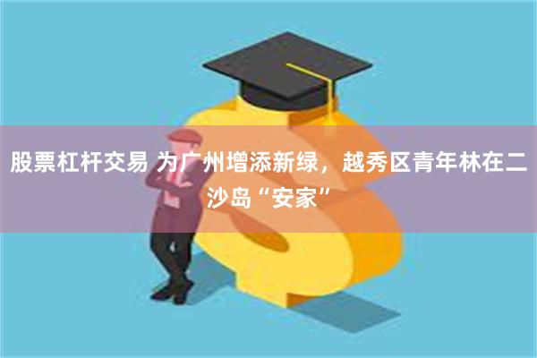 股票杠杆交易 为广州增添新绿，越秀区青年林在二沙岛“安家”