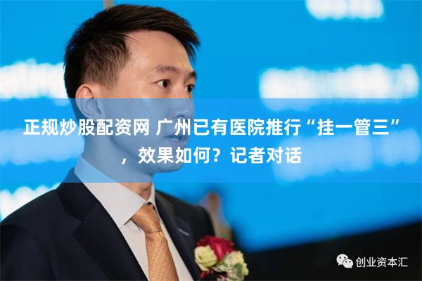 正规炒股配资网 广州已有医院推行“挂一管三”，效果如何？记者对话