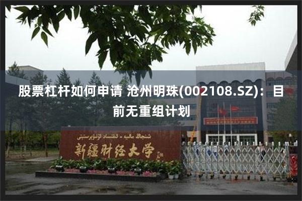 股票杠杆如何申请 沧州明珠(002108.SZ)：目前无重组计划