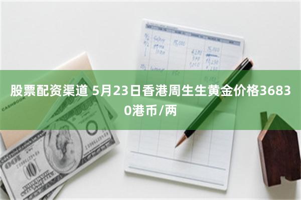 股票配资渠道 5月23日香港周生生黄金价格36830港币/两