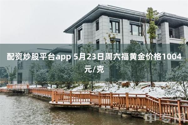 配资炒股平台app 5月23日周六福黄金价格1004元/克