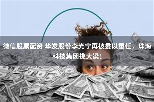 微信股票配资 华发股份李光宁再被委以重任，珠海科技集团挑大梁！