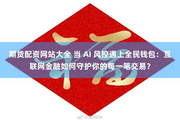 期货配资网站大全 当 AI 风控遇上全民钱包：互联网金融如何守护你的每一笔交易？