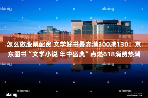 怎么做股票配资 文学好书叠券满300减130！京东图书“文学小说 年中盛典”点燃618消费热潮