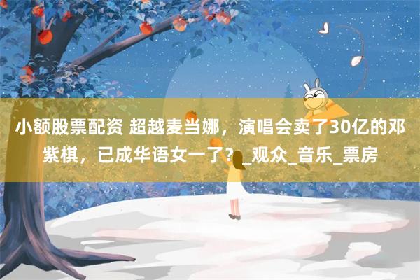 小额股票配资 超越麦当娜，演唱会卖了30亿的邓紫棋，已成华语女一了？_观众_音乐_票房