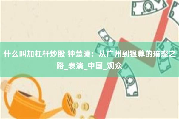 什么叫加杠杆炒股 钟楚曦：从广州到银幕的璀璨之路_表演_中国_观众