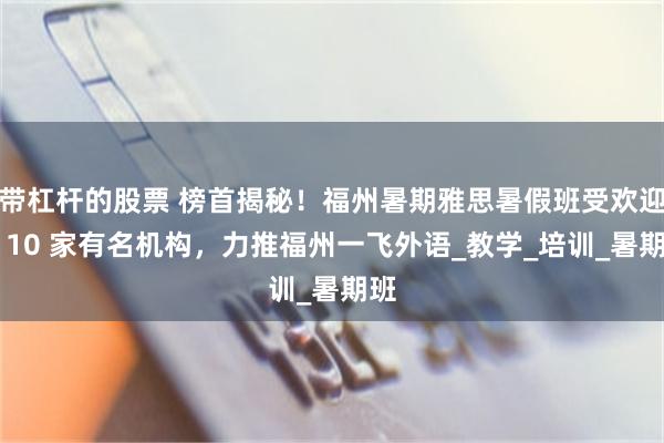 带杠杆的股票 榜首揭秘！福州暑期雅思暑假班受欢迎的 10 家有名机构，力推福州一飞外语_教学_培训_暑期班