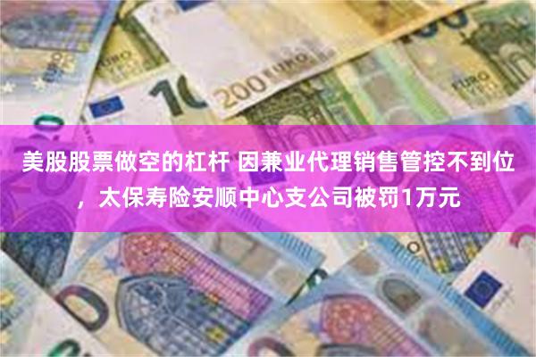 美股股票做空的杠杆 因兼业代理销售管控不到位，太保寿险安顺中心支公司被罚1万元