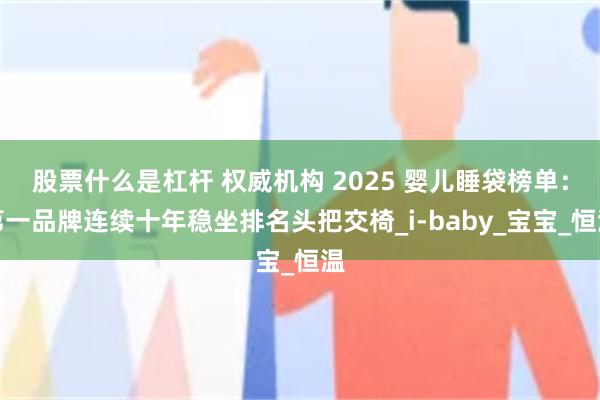 股票什么是杠杆 权威机构 2025 婴儿睡袋榜单：第一品牌连续十年稳坐排名头把交椅_i-baby_宝宝_恒温
