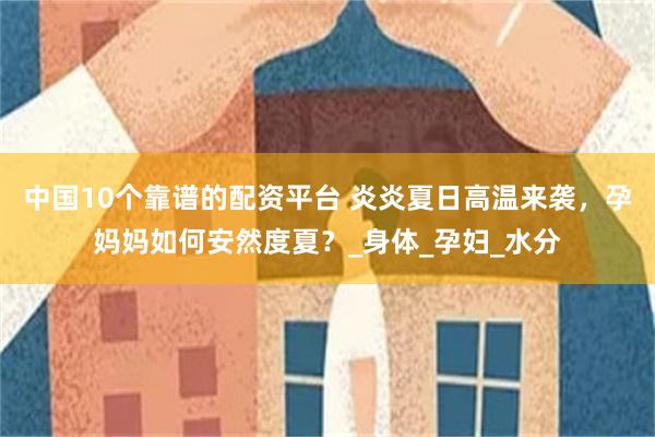 中国10个靠谱的配资平台 炎炎夏日高温来袭，孕妈妈如何安然度夏？_身体_孕妇_水分